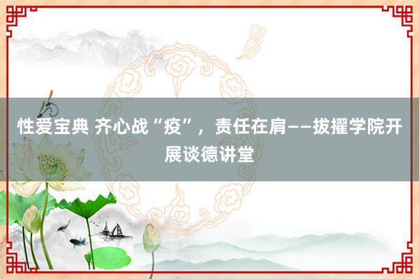 性爱宝典 齐心战“疫”，责任在肩——拔擢学院开展谈德讲堂