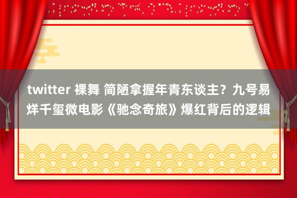 twitter 裸舞 简陋拿握年青东谈主？九号易烊千玺微电影《驰念奇旅》爆红背后的逻辑