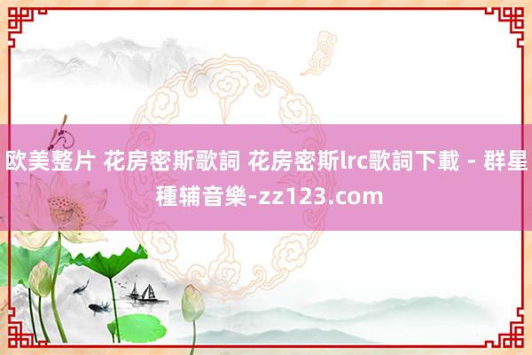 欧美整片 花房密斯歌詞 花房密斯lrc歌詞下載 - 群星 種辅音樂-zz123.com