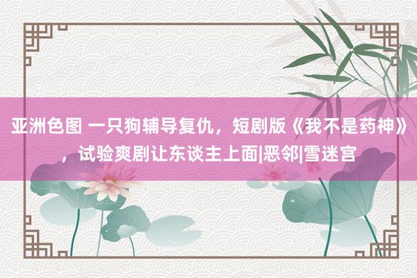 亚洲色图 一只狗辅导复仇，短剧版《我不是药神》，试验爽剧让东谈主上面|恶邻|雪迷宫