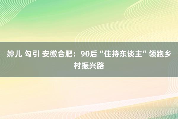 婷儿 勾引 安徽合肥：90后“住持东谈主”领跑乡村振兴路