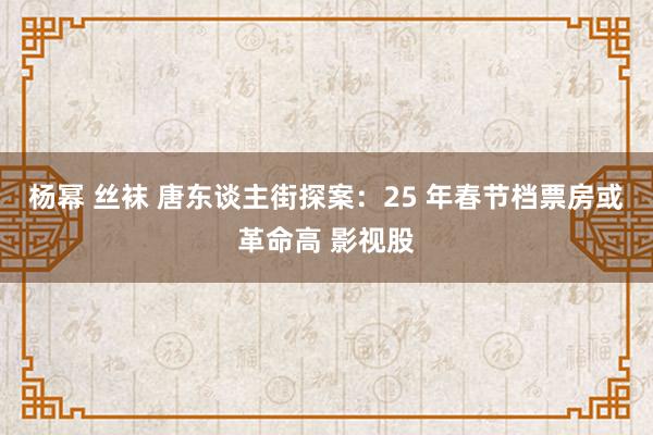 杨幂 丝袜 唐东谈主街探案：25 年春节档票房或革命高 影视股