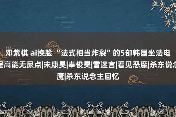 邓紫棋 ai换脸 “法式相当炸裂”的5部韩国坐法电影，全程高能无尿点|宋康昊|奉俊昊|雪迷宫|看见恶魔|杀东说念主回忆